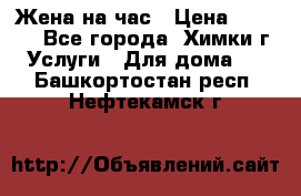 Жена на час › Цена ­ 3 000 - Все города, Химки г. Услуги » Для дома   . Башкортостан респ.,Нефтекамск г.